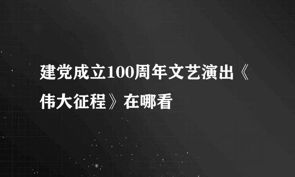 建党成立100周年文艺演出《伟大征程》在哪看