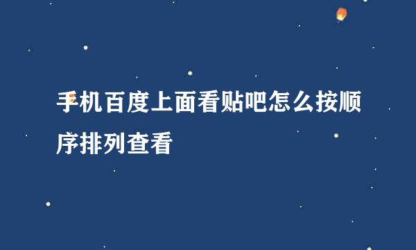 手机百度上面看贴吧怎么按顺序排列查看