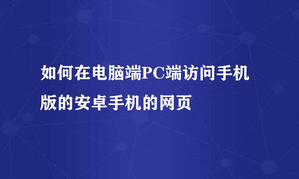 如何在电脑端PC端访问手机版的安卓手机的网页