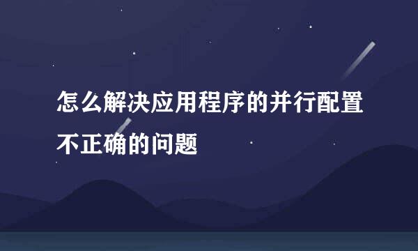 怎么解决应用程序的并行配置不正确的问题