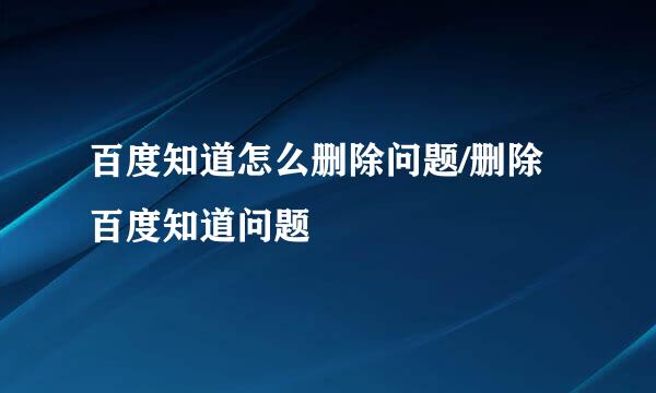 百度知道怎么删除问题/删除百度知道问题