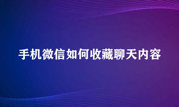 手机微信如何收藏聊天内容