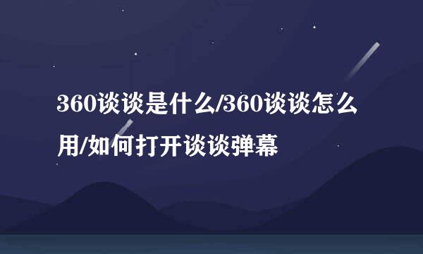 360谈谈是什么/360谈谈怎么用/如何打开谈谈弹幕