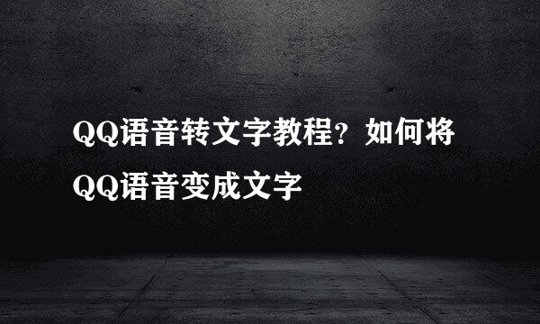 QQ语音转文字教程？如何将QQ语音变成文字