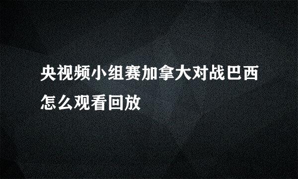 央视频小组赛加拿大对战巴西怎么观看回放