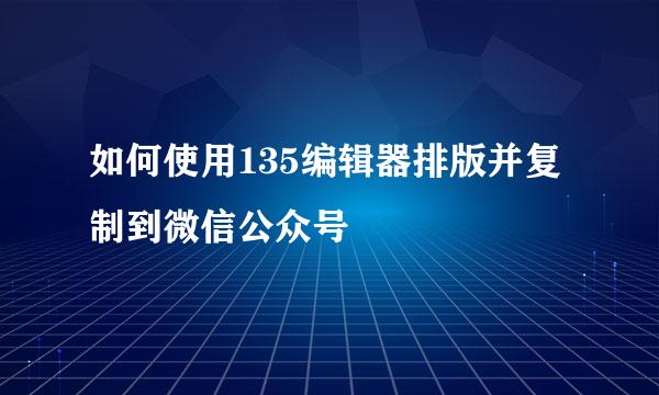 如何使用135编辑器排版并复制到微信公众号