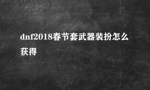 dnf2018春节套武器装扮怎么获得