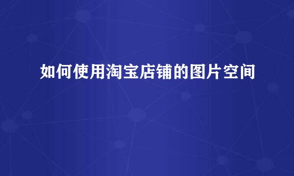 如何使用淘宝店铺的图片空间