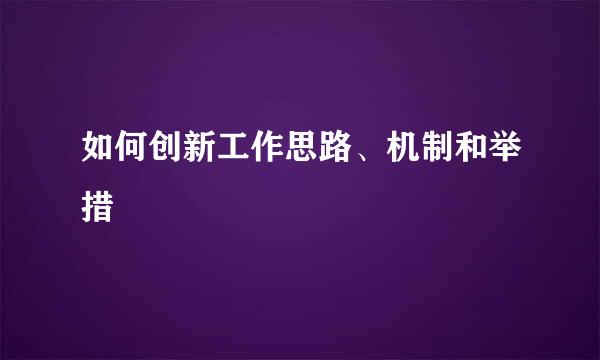 如何创新工作思路、机制和举措