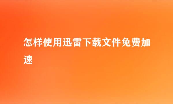 怎样使用迅雷下载文件免费加速