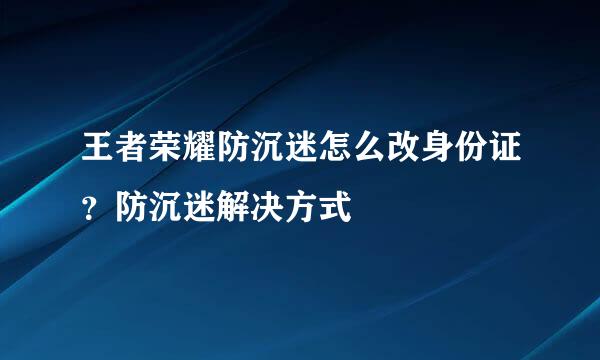 王者荣耀防沉迷怎么改身份证？防沉迷解决方式