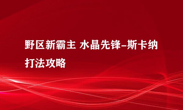 野区新霸主 水晶先锋-斯卡纳打法攻略