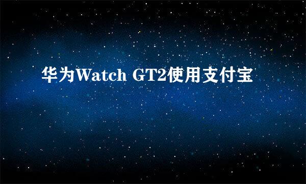 华为Watch GT2使用支付宝