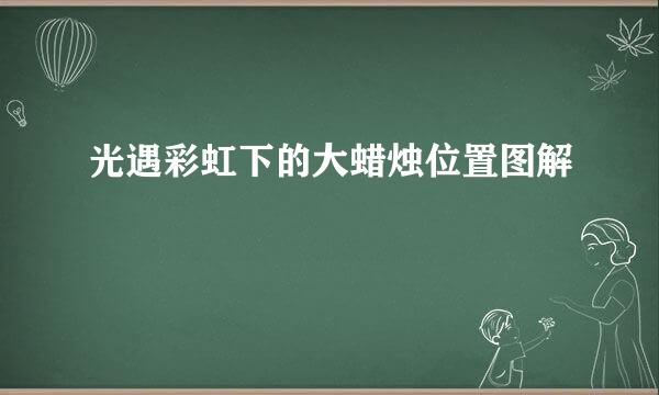 光遇彩虹下的大蜡烛位置图解