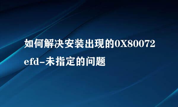 如何解决安装出现的0X80072efd-未指定的问题