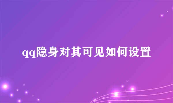 qq隐身对其可见如何设置