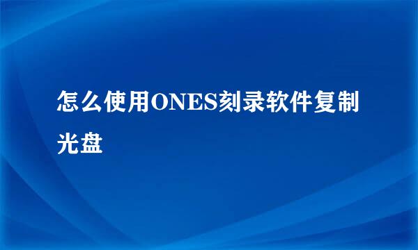 怎么使用ONES刻录软件复制光盘