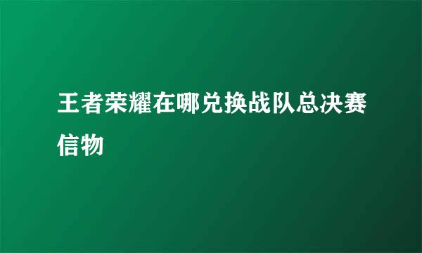 王者荣耀在哪兑换战队总决赛信物