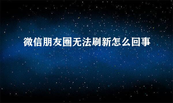 微信朋友圈无法刷新怎么回事