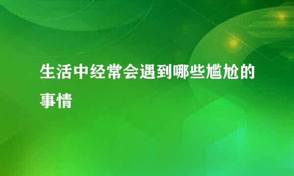 生活中经常会遇到哪些尴尬的事情