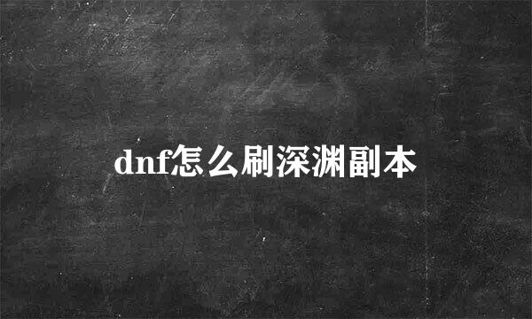 dnf怎么刷深渊副本