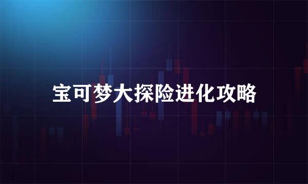 宝可梦大探险进化攻略