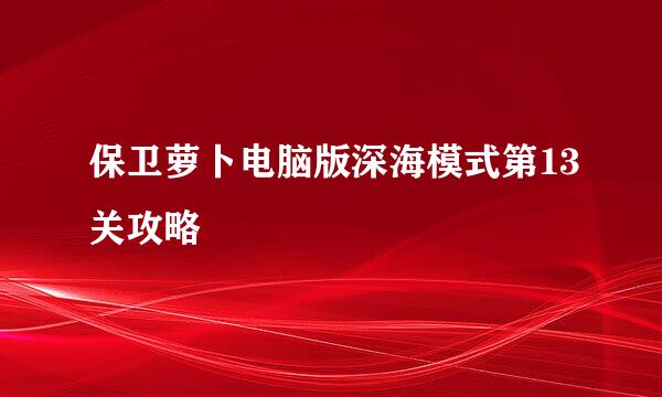 保卫萝卜电脑版深海模式第13关攻略