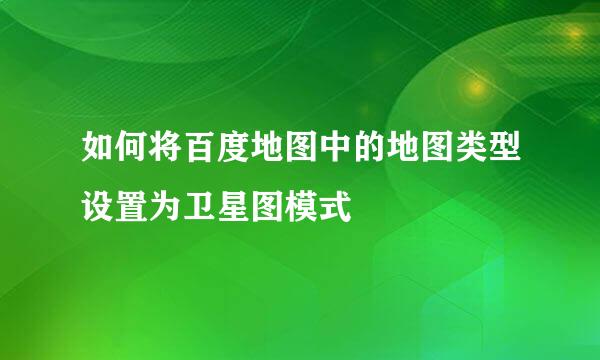 如何将百度地图中的地图类型设置为卫星图模式