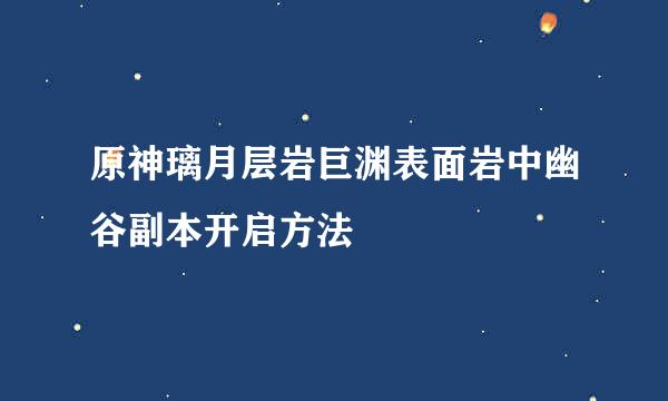 原神璃月层岩巨渊表面岩中幽谷副本开启方法