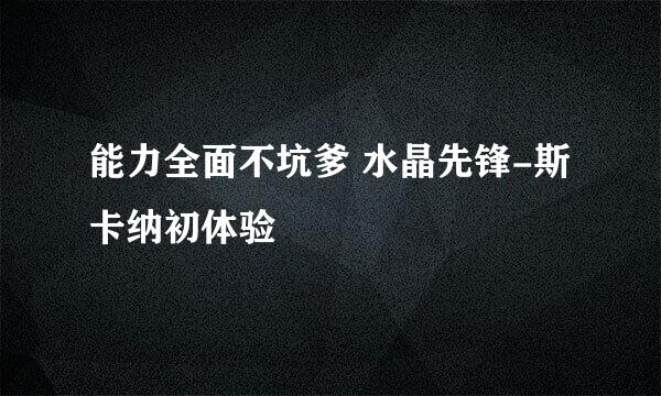 能力全面不坑爹 水晶先锋-斯卡纳初体验