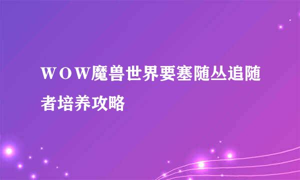 ＷＯＷ魔兽世界要塞随丛追随者培养攻略