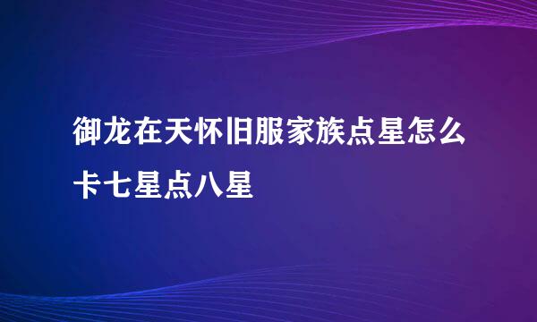 御龙在天怀旧服家族点星怎么卡七星点八星