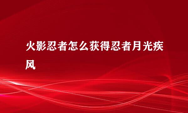 火影忍者怎么获得忍者月光疾风