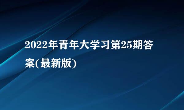 2022年青年大学习第25期答案(最新版)