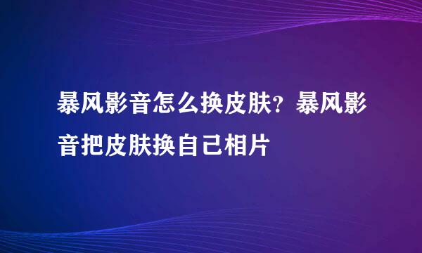 暴风影音怎么换皮肤？暴风影音把皮肤换自己相片