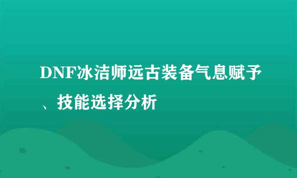 DNF冰洁师远古装备气息赋予、技能选择分析