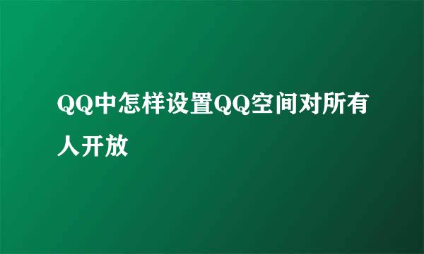 QQ中怎样设置QQ空间对所有人开放