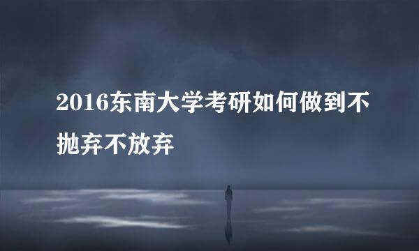 2016东南大学考研如何做到不抛弃不放弃