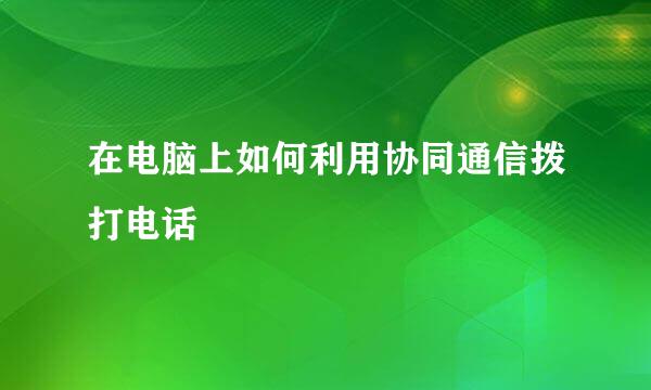 在电脑上如何利用协同通信拨打电话