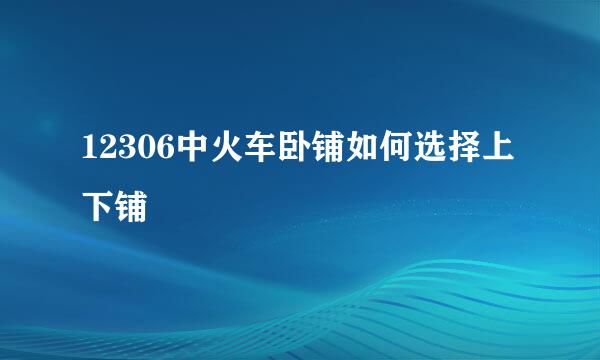 12306中火车卧铺如何选择上下铺