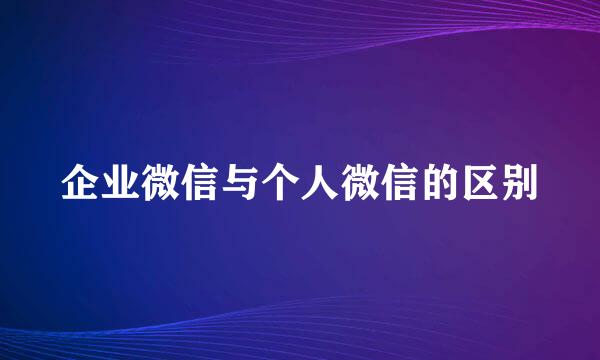 企业微信与个人微信的区别