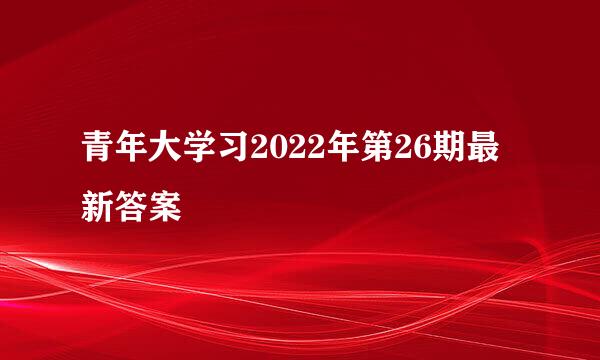 青年大学习2022年第26期最新答案