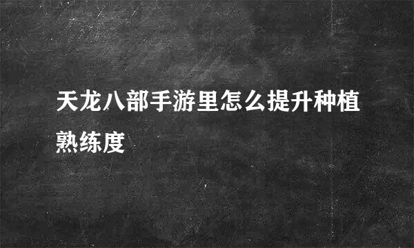 天龙八部手游里怎么提升种植熟练度