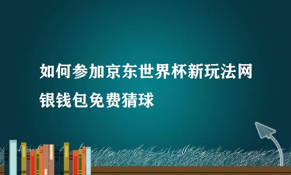 如何参加京东世界杯新玩法网银钱包免费猜球