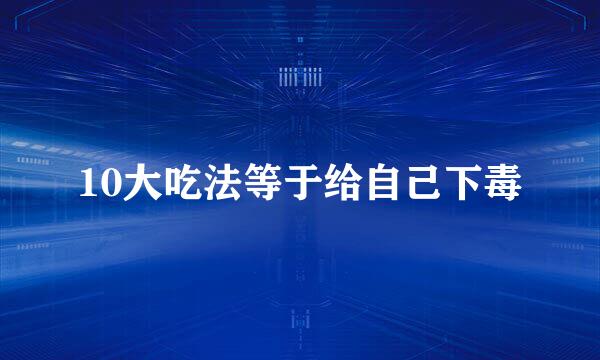 10大吃法等于给自己下毒