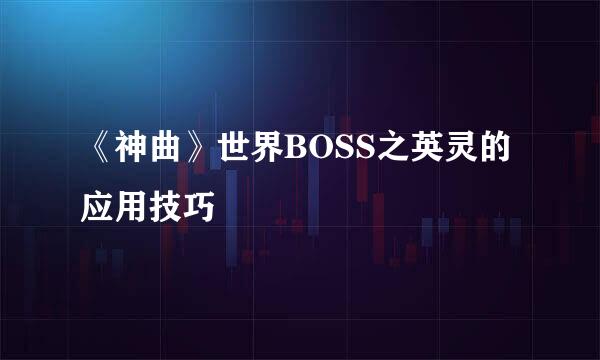 《神曲》世界BOSS之英灵的应用技巧