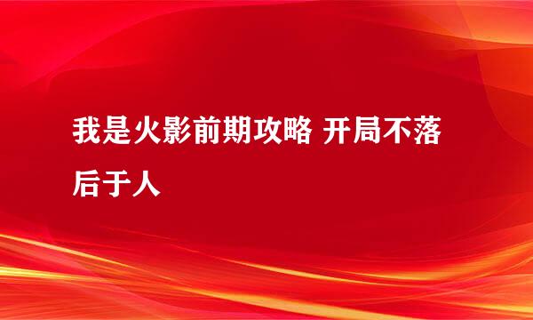 我是火影前期攻略 开局不落后于人