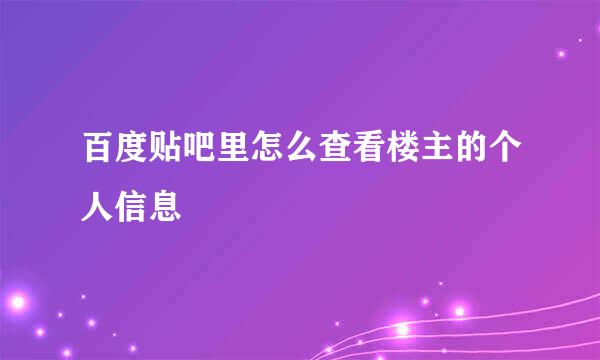 百度贴吧里怎么查看楼主的个人信息