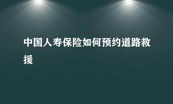 中国人寿保险如何预约道路救援