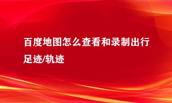 百度地图怎么查看和录制出行足迹/轨迹